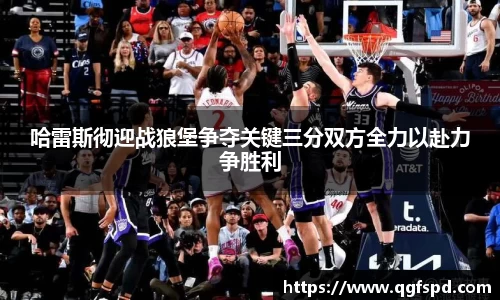 哈雷斯彻迎战狼堡争夺关键三分双方全力以赴力争胜利