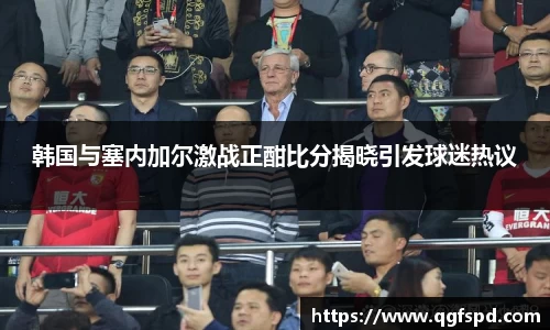 韩国与塞内加尔激战正酣比分揭晓引发球迷热议