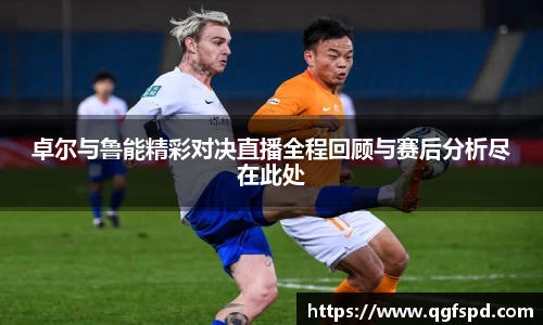 卓尔与鲁能精彩对决直播全程回顾与赛后分析尽在此处