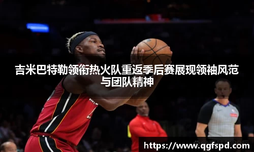 吉米巴特勒领衔热火队重返季后赛展现领袖风范与团队精神