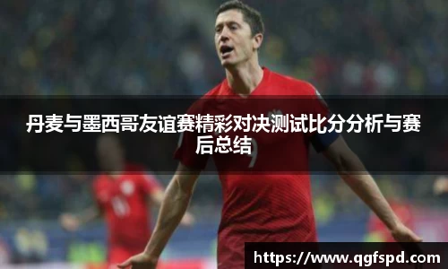 丹麦与墨西哥友谊赛精彩对决测试比分分析与赛后总结