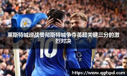 莱斯特城迎战曼彻斯特城争夺英超关键三分的激烈对决