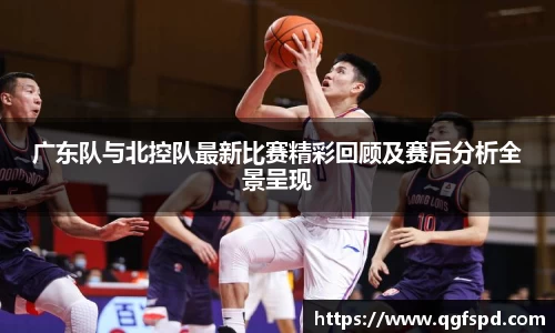 广东队与北控队最新比赛精彩回顾及赛后分析全景呈现