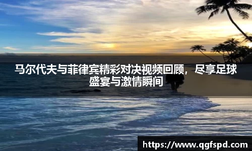 马尔代夫与菲律宾精彩对决视频回顾,尽享足球盛宴与激情瞬间