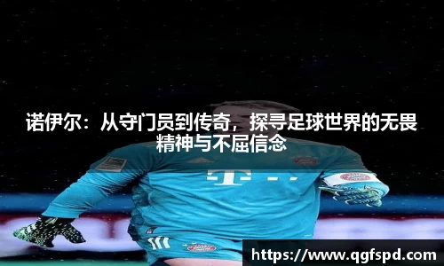 诺伊尔:从守门员到传奇,探寻足球世界的无畏精神与不屈信念
