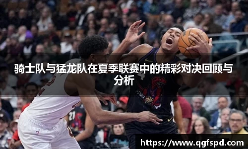 骑士队与猛龙队在夏季联赛中的精彩对决回顾与分析